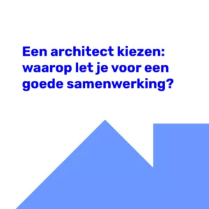 Een architect kiezen: waarop let je voor een goede samenwerking?